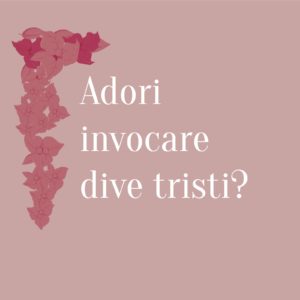 Adori invocare dive tristi?